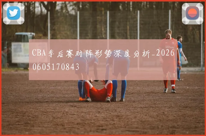 CBA季后赛对阵形势深度分析_20260605170843