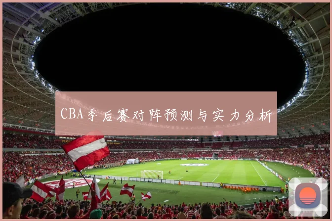 CBA季后赛对阵预测与实力分析