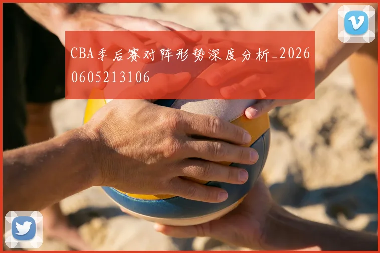 CBA季后赛对阵形势深度分析_20260605213106