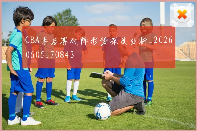 CBA季后赛对阵形势深度分析_20260605170843
