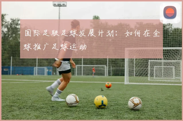国际足联足球发展计划：如何在全球推广足球运动