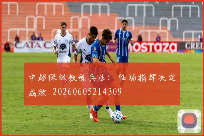 中超保级教练兵法：临场指挥决定成败_20260605214309