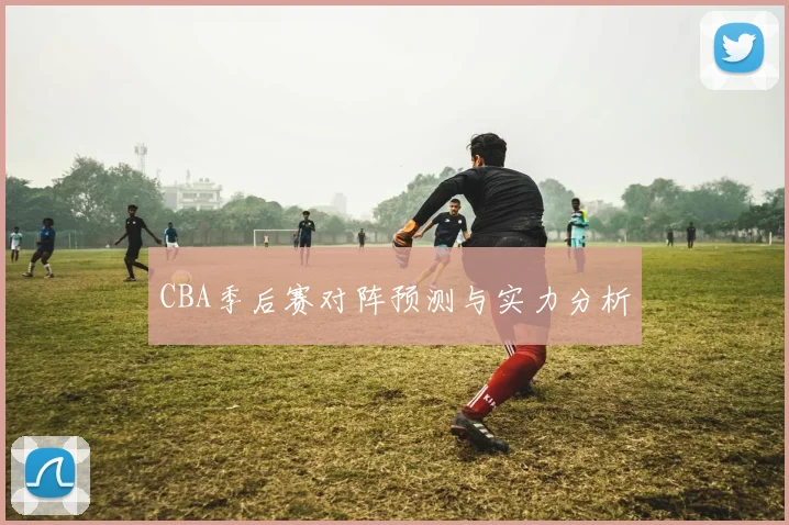 CBA季后赛对阵预测与实力分析
