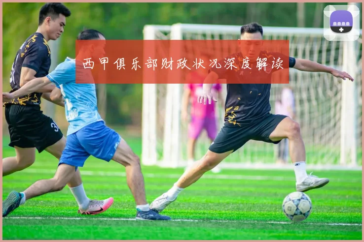 西甲俱乐部财政状况深度解读
