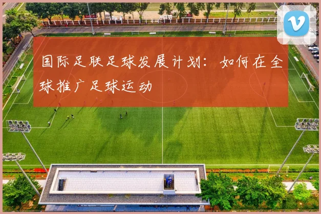 国际足联足球发展计划:如何在全球推广足球运动