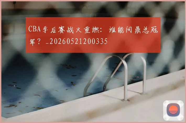 CBA季后赛战火重燃:谁能问鼎总冠军?_20260521200335